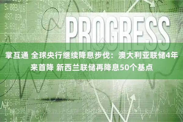 掌互通 全球央行继续降息步伐：澳大利亚联储4年来首降 新西兰联储再降息50个基点