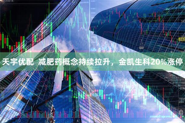 天宇优配  减肥药概念持续拉升，金凯生科20%涨停