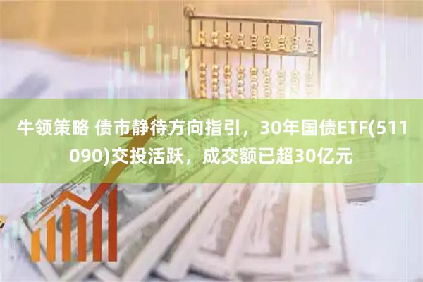 牛领策略 债市静待方向指引，30年国债ETF(511090)交投活跃，成交额已超30亿元