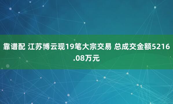 靠谱配 江苏博云现19笔大宗交易 总成交金额5216.08万元