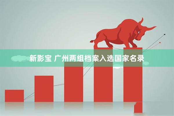 新影宝 广州两组档案入选国家名录