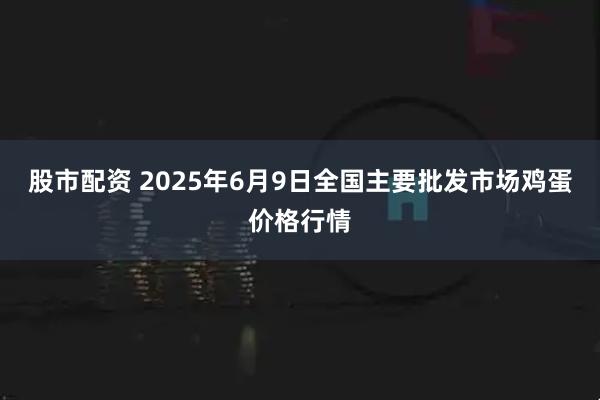 股市配资 2025年6月9日全国主要批发市场鸡蛋价格行情