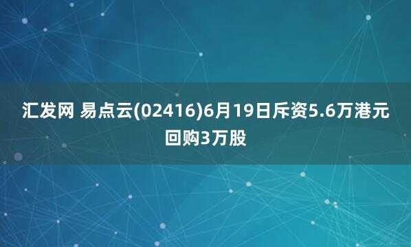 汇发网 易点云(02416)6月19日斥资5.6万港元回购3万股