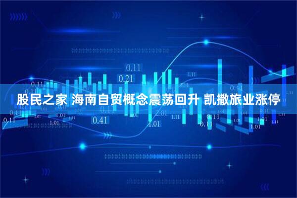 股民之家 海南自贸概念震荡回升 凯撒旅业涨停
