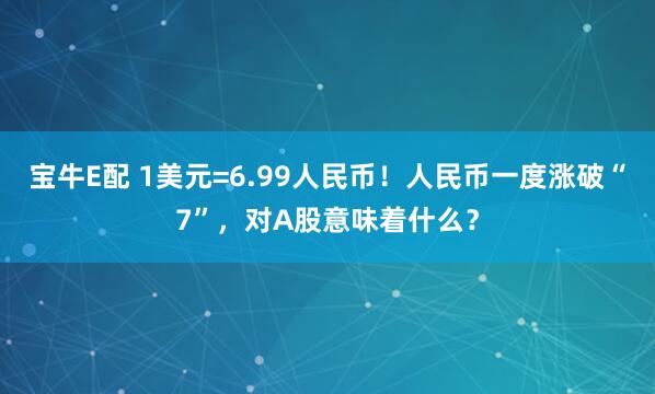 宝牛E配 1美元=6.99人民币！人民币一度涨破“7”，对A股意味着什么？
