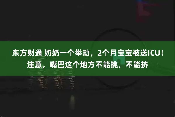 东方财通 奶奶一个举动，2个月宝宝被送ICU！注意，嘴巴这个地方不能挑，不能挤