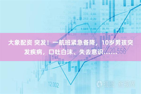 大象配资 突发！一航班紧急备降，10岁男孩突发疾病，口吐白沫、失去意识……