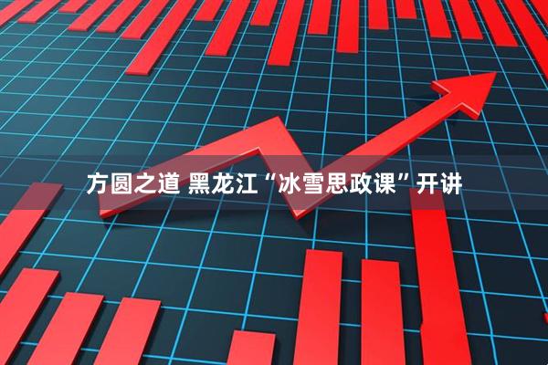 方圆之道 黑龙江“冰雪思政课”开讲