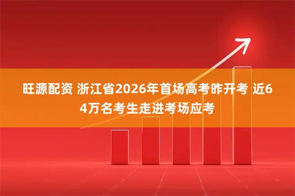 旺源配资 浙江省2026年首场高考昨开考 近64万名考生走进考场应考