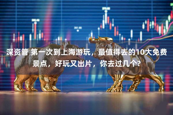 深资管 第一次到上海游玩，最值得去的10大免费景点，好玩又出片，你去过几个?