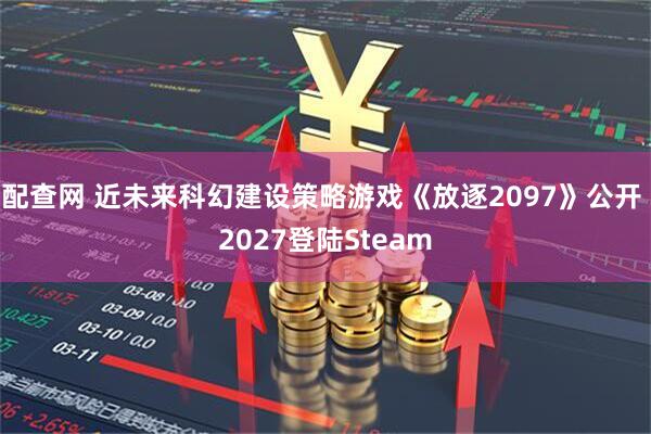 配查网 近未来科幻建设策略游戏《放逐2097》公开 2027登陆Steam