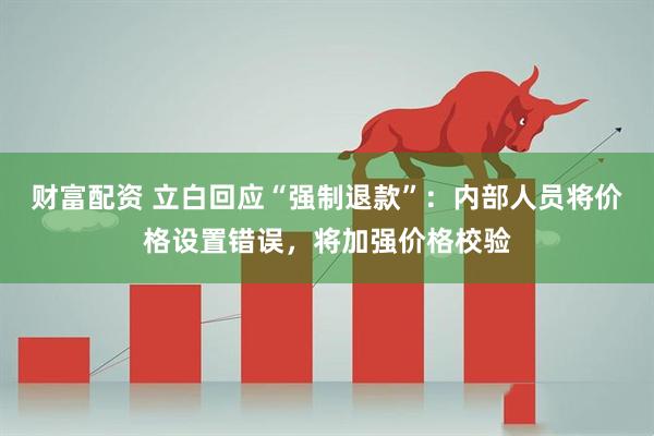 财富配资 立白回应“强制退款”：内部人员将价格设置错误，将加强价格校验