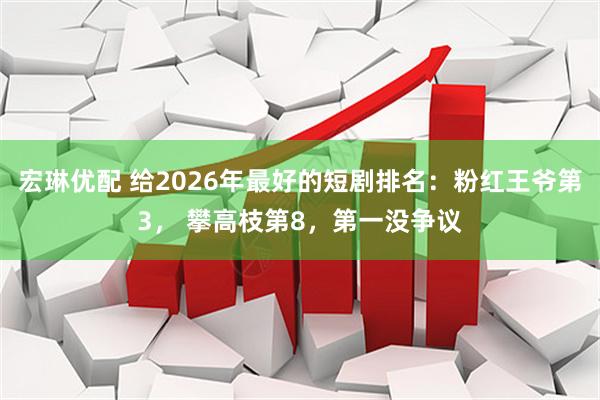 宏琳优配 给2026年最好的短剧排名：粉红王爷第3， 攀高枝第8，第一没争议