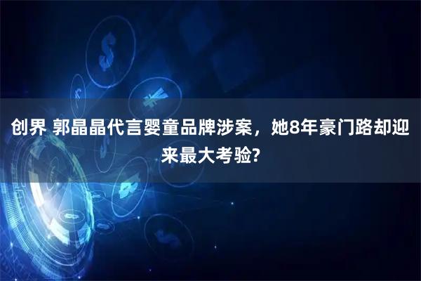 创界 郭晶晶代言婴童品牌涉案，她8年豪门路却迎来最大考验?