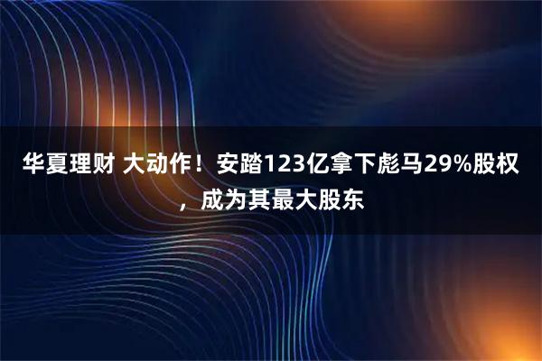 华夏理财 大动作！安踏123亿拿下彪马29%股权，成为其最大股东