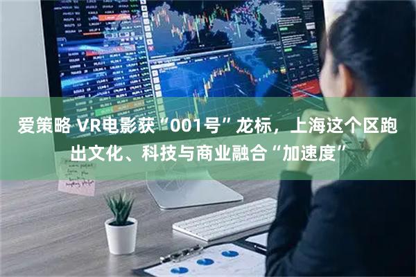爱策略 VR电影获“001号”龙标，上海这个区跑出文化、科技与商业融合“加速度”