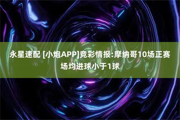 永星速配 [小炮APP]竞彩情报:摩纳哥10场正赛场均进球小于1球