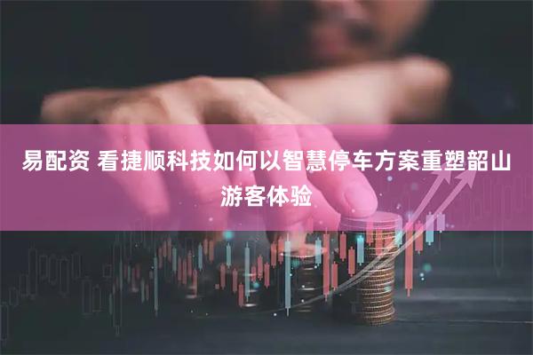 易配资 看捷顺科技如何以智慧停车方案重塑韶山游客体验