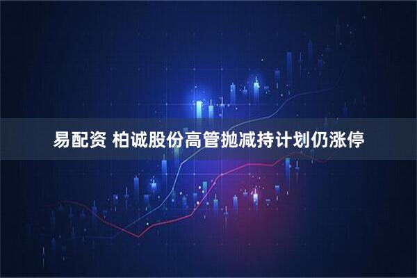 易配资 柏诚股份高管抛减持计划仍涨停