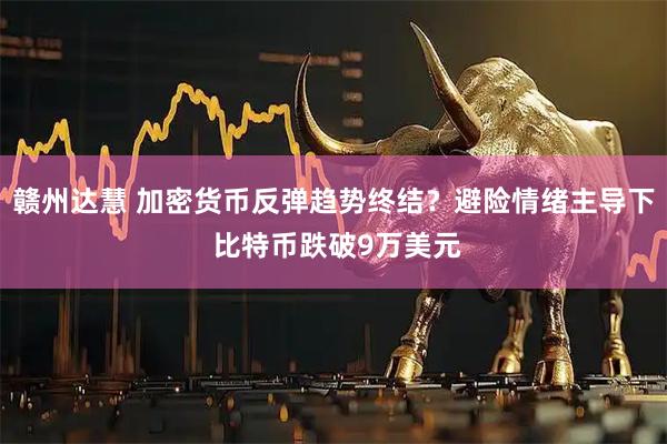 赣州达慧 加密货币反弹趋势终结？避险情绪主导下 比特币跌破9万美元
